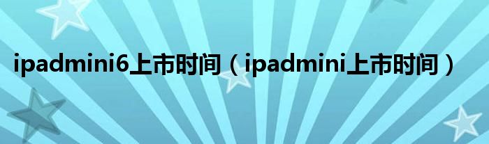 ipadmini6上市时间（ipadmini上市时间）