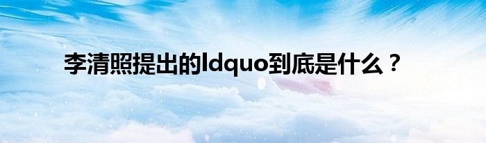 李清照提出的ldquo到底是什么？