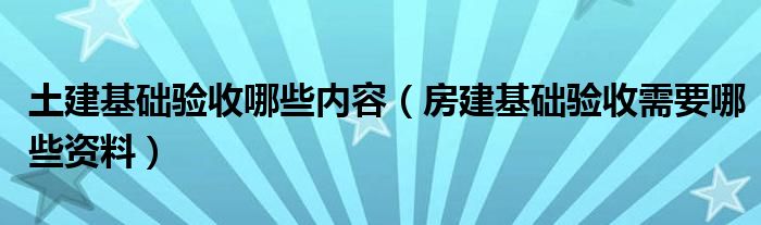 土建基础验收哪些内容（房建基础验收需要哪些资料）