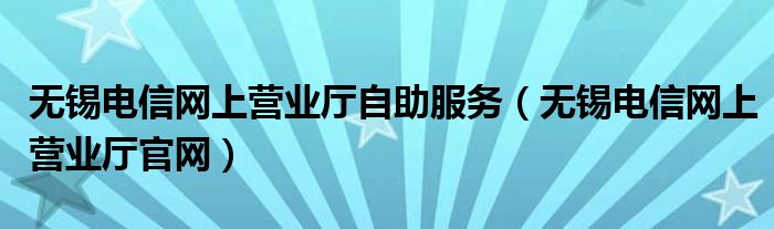 无锡电信网上营业厅自助服务（无锡电信网上营业厅官网）