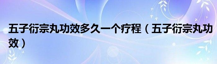 五子衍宗丸功效多久一个疗程（五子衍宗丸功效）