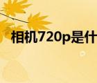 相机720p是什么意思（720p是什么意思）