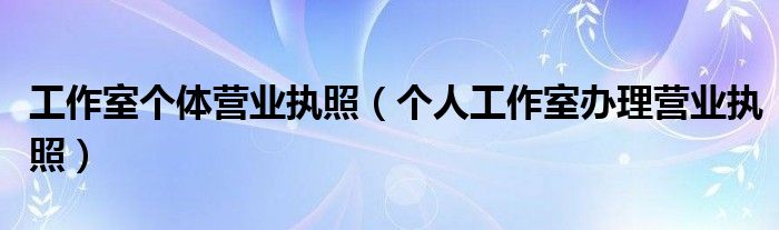 工作室个体营业执照（个人工作室办理营业执照）