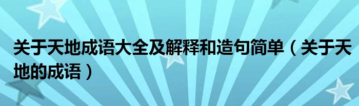 关于天地成语大全及解释和造句简单（关于天地的成语）