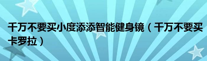 千万不要买小度添添智能健身镜（千万不要买卡罗拉）