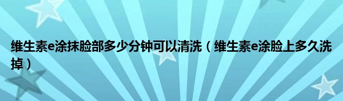 维生素e涂抹脸部多少分钟可以清洗（维生素e涂脸上多久洗掉）