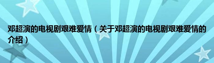 邓超演的电视剧艰难爱情（关于邓超演的电视剧艰难爱情的介绍）