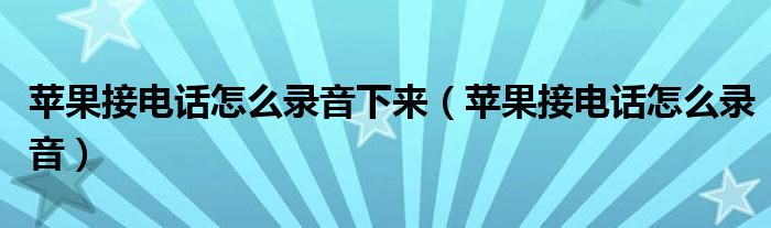 苹果接电话怎么录音下来（苹果接电话怎么录音）