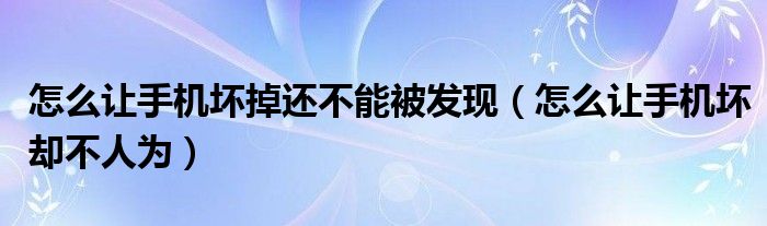 怎么让手机坏掉还不能被发现（怎么让手机坏却不人为）