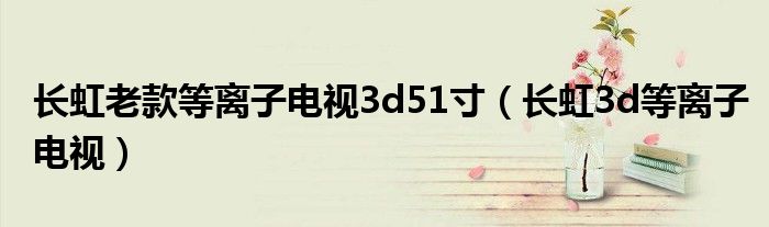 长虹老款等离子电视3d51寸（长虹3d等离子电视）