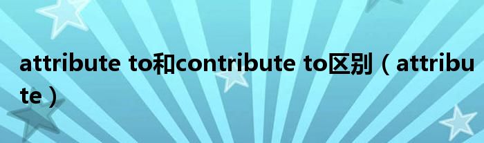 attribute to和contribute to区别（attribute）