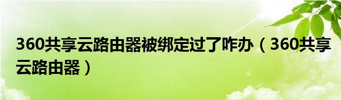 360共享云路由器被绑定过了咋办（360共享云路由器）