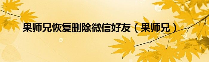 果师兄恢复删除微信好友（果师兄）