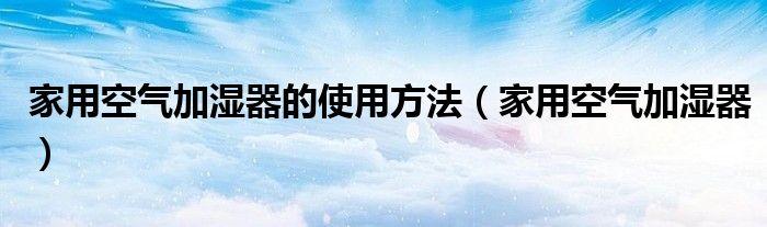 家用空气加湿器的使用方法（家用空气加湿器）