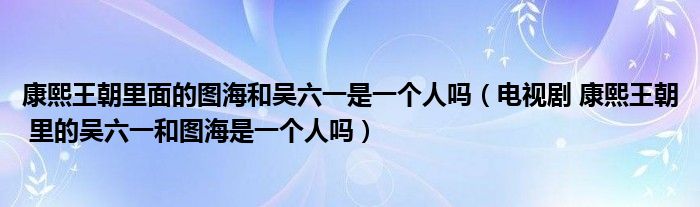 康熙王朝里面的图海和吴六一是一个人吗（电视剧 康熙王朝 里的吴六一和图海是一个人吗）