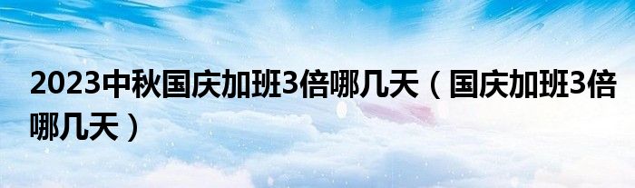 2023中秋国庆加班3倍哪几天（国庆加班3倍哪几天）