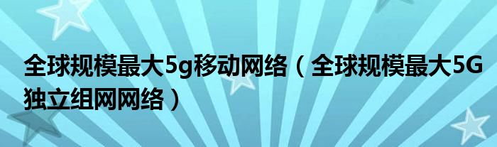 全球规模最大5g移动网络（全球规模最大5G独立组网网络）