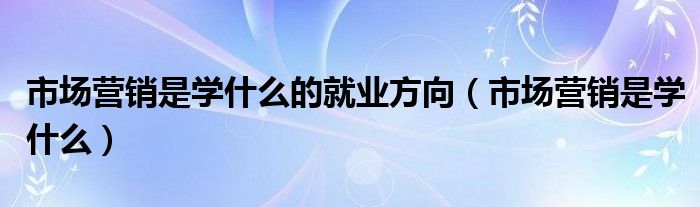 市场营销是学什么的就业方向（市场营销是学什么）