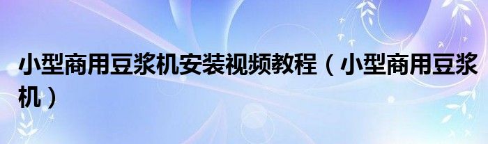 小型商用豆浆机安装视频教程（小型商用豆浆机）