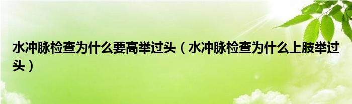 水冲脉检查为什么要高举过头（水冲脉检查为什么上肢举过头）