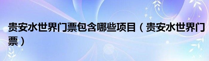 贵安水世界门票包含哪些项目（贵安水世界门票）