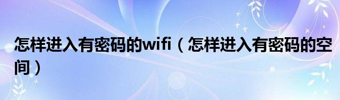 怎样进入有密码的wifi（怎样进入有密码的空间）