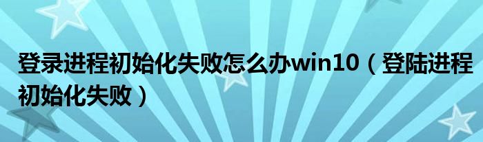 登录进程初始化失败怎么办win10（登陆进程初始化失败）