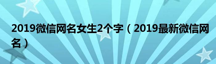 2019微信网名女生2个字（2019最新微信网名）