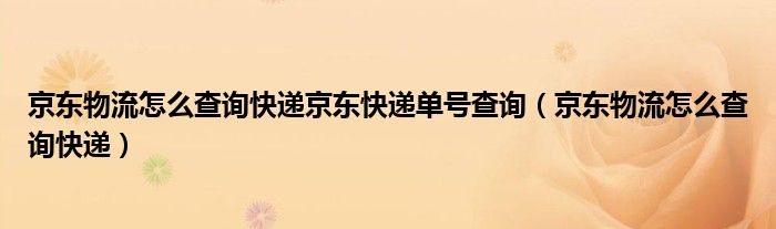 京东物流怎么查询快递京东快递单号查询（京东物流怎么查询快递）