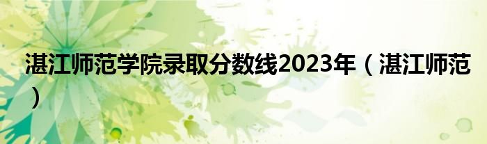 湛江师范学院录取分数线2023年（湛江师范）