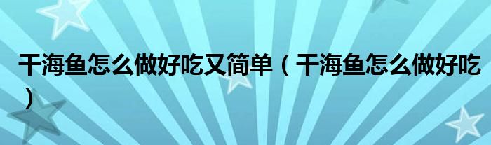 干海鱼怎么做好吃又简单（干海鱼怎么做好吃）