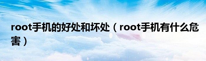 root手机的好处和坏处（root手机有什么危害）