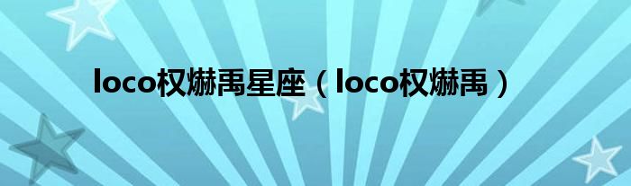 loco权爀禹星座（loco权爀禹）