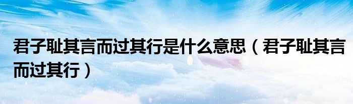 君子耻其言而过其行是什么意思（君子耻其言而过其行）