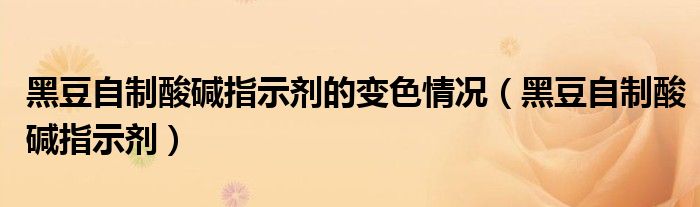 黑豆自制酸碱指示剂的变色情况（黑豆自制酸碱指示剂）