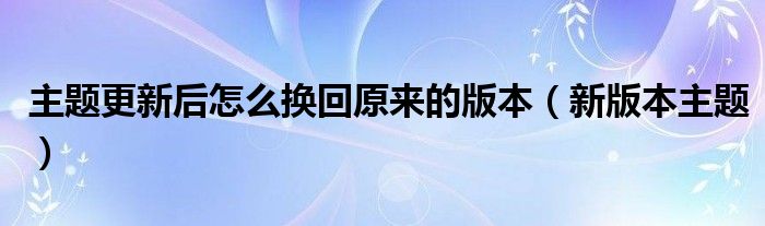 主题更新后怎么换回原来的版本（新版本主题）