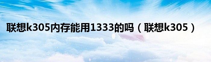 联想k305内存能用1333的吗（联想k305）