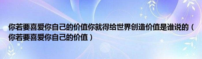 你若要喜爱你自己的价值你就得给世界创造价值是谁说的（你若要喜爱你自己的价值）