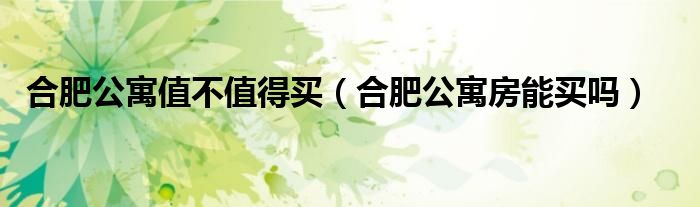 合肥公寓值不值得买（合肥公寓房能买吗）