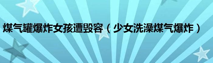 煤气罐爆炸女孩遭毁容（少女洗澡煤气爆炸）