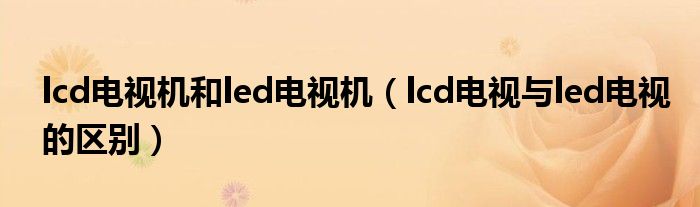 lcd电视机和led电视机（lcd电视与led电视的区别）