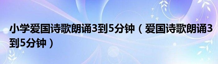 小学爱国诗歌朗诵3到5分钟（爱国诗歌朗诵3到5分钟）