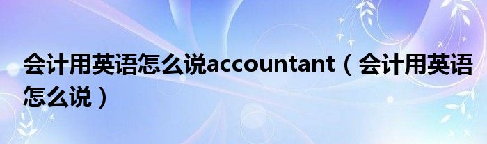 会计用英语怎么说accountant（会计用英语怎么说）