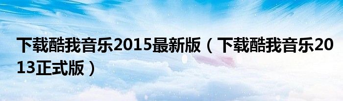 下载酷我音乐2015最新版（下载酷我音乐2013正式版）