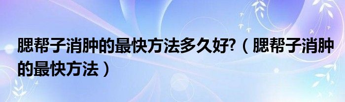 腮帮子消肿的最快方法多久好?（腮帮子消肿的最快方法）