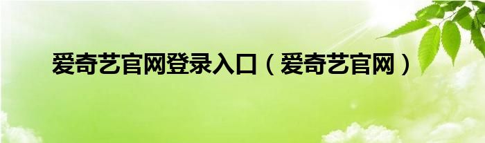 爱奇艺官网登录入口（爱奇艺官网）