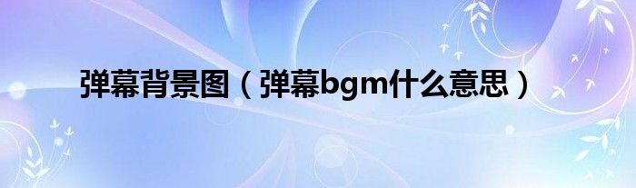 弹幕背景图（弹幕bgm什么意思）