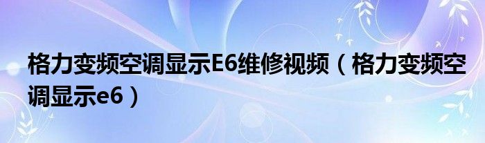 格力变频空调显示E6维修视频（格力变频空调显示e6）