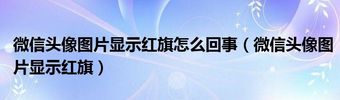 微信头像图片显示红旗怎么回事（微信头像图片显示红旗）