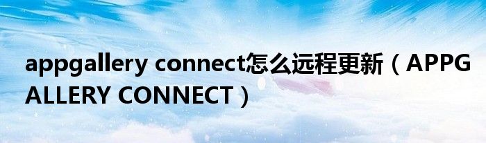 appgallery connect怎么远程更新（APPGALLERY CONNECT）